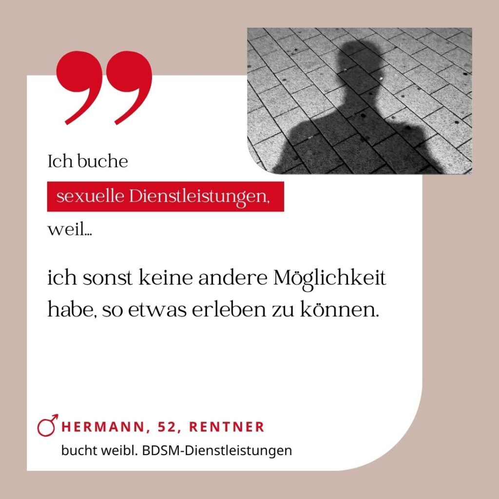 Ich buche sexuelle Dienstleistungen, weil ich sonst keine andere Möglichkeit habe, so etwas erleben zu können. Hermann, 52, Rentner (bucht weibliche BDSM-Dienstleistungen)