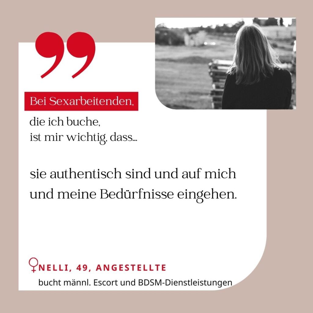 Bei Sexarbeitenden, die ich buche, ist mir wichtig, dass sie authentisch sind und auf mich und meine Bedürfnisse eingehen. Nelli, 49, Angestellte (bucht männliche Escorts und BDSM-Dienstleistungen)