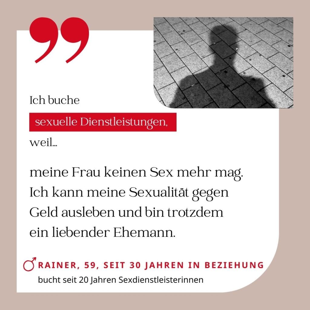 Ich buche sexuelle Dienstleistungen, weil meine Frau keinen Sex mehr mag. Ich kann meine Sexualität gegen Geld ausleben und bin trotzdem ein liebender Ehemann. Rainer, 59, seit 30 Jahren in Beziehung (bucht seit 20 Jahren Sexdienstleisterinnen)