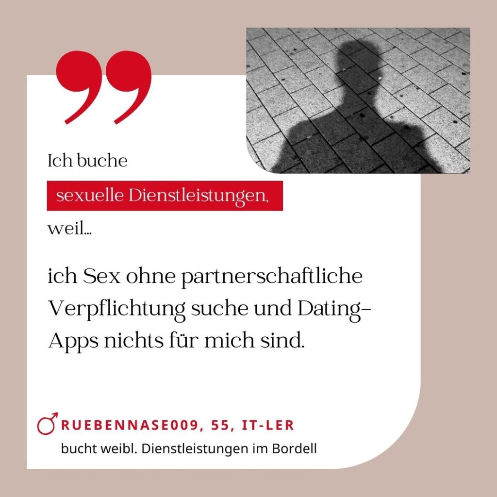 Ich buche sexuelle Dienstleistungen, weil ich Sex ohne partnerschaftliche Verpflichtung suche und Dating-Apps nichts für mich sind. Ruebennase009, 55, IT-ler (bucht weibliche Dienstleistungen im Bordell)