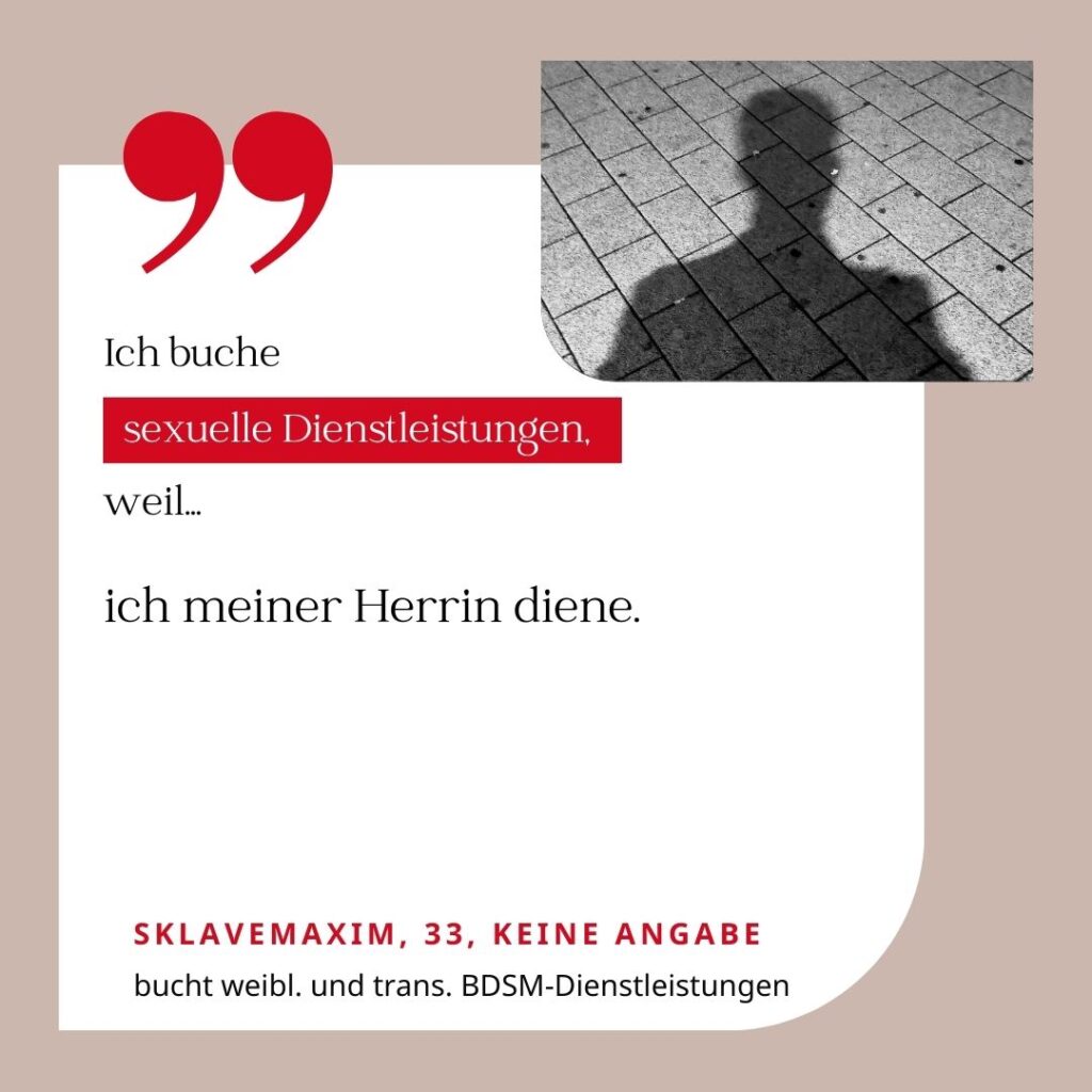 Ich buche sexuelle Dienstleistungen, weil ich meiner Herrin diene. SklaveMaxim, 33, keine Angabe (bucht weibliche und trans BDSM-Dienstleistungen)