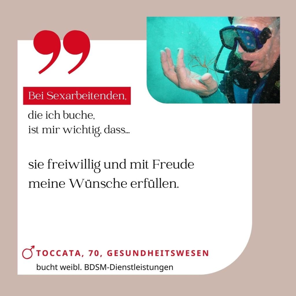 Bei Sexarbeitenden, die ich buche, ist mir wichtig, dass sie freiwillig und mit Freude meine Wünsche erfüllen. Toccata, 70, Gesundheitswesen (bucht weibliche BDSM-Dienstleistungen)