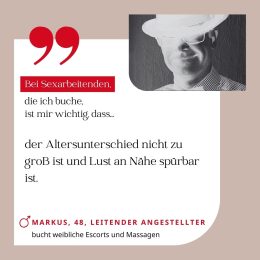 Bei Sexarbeitenden, die ich buche, ist mir wichtig, dass der Altersunterschied nicht zu groß ist und Lust an Nähe spürbar ist. Markus, 48, Leitender Angestellter (bucht weibliche Escorts und Massagen)